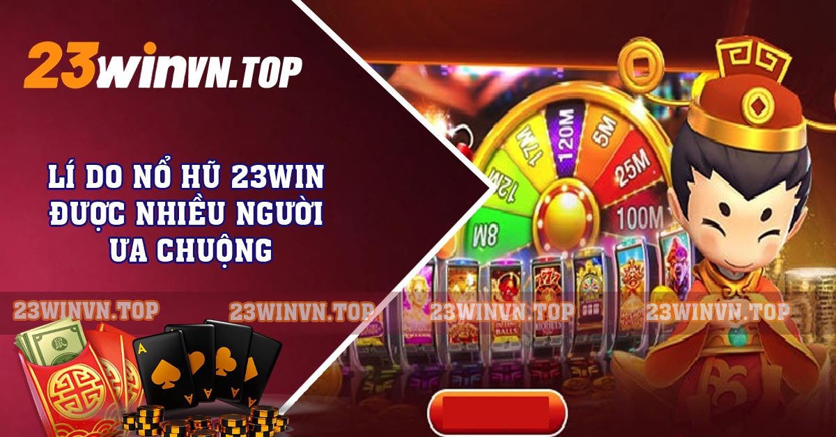 Lí do nổ hũ 23WIN được nhiều người ưa chuộng