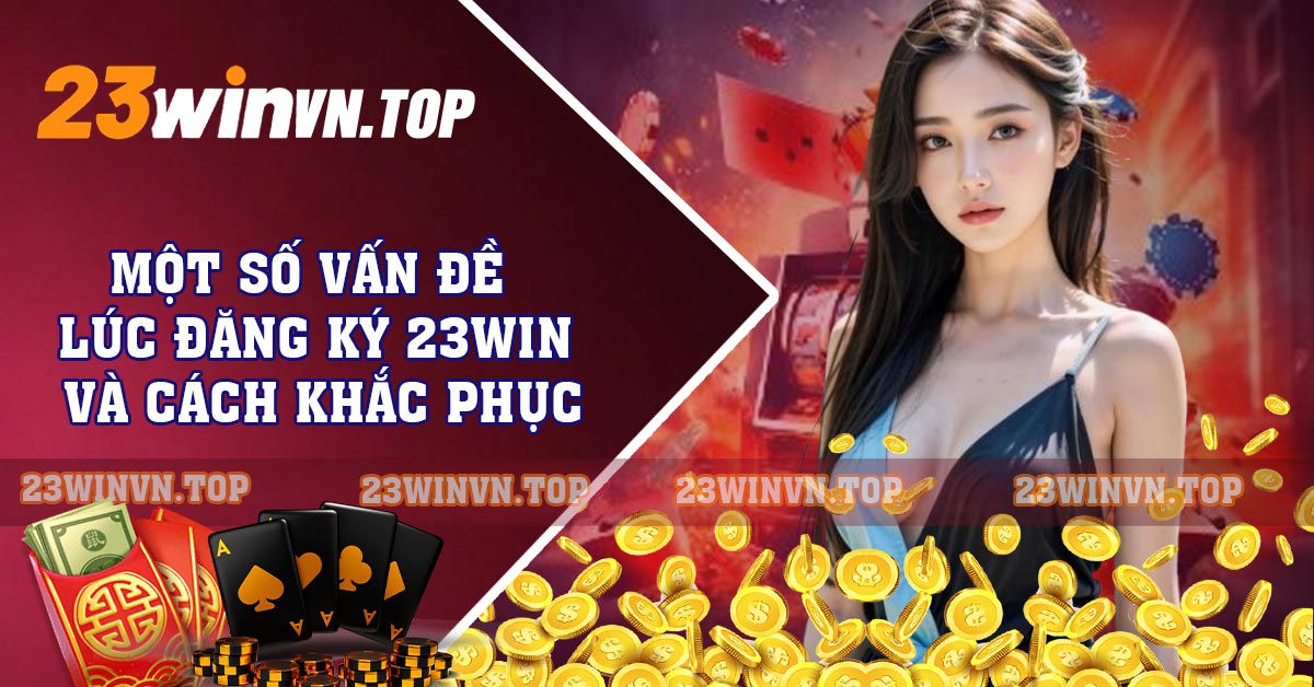 Một Số Vấn Đề Lúc Đăng Ký 23WIN Và Cách Khắc Phục