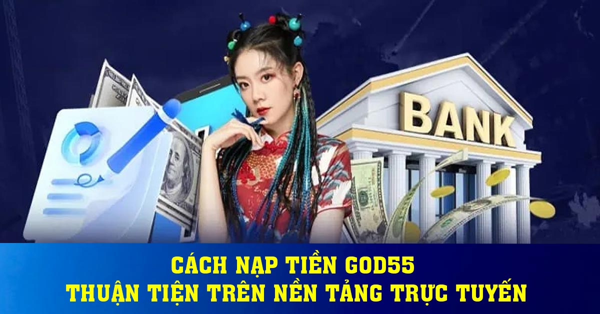 Cách nạp tiền God55 thuận tiện trên nền tảng trực tuyến